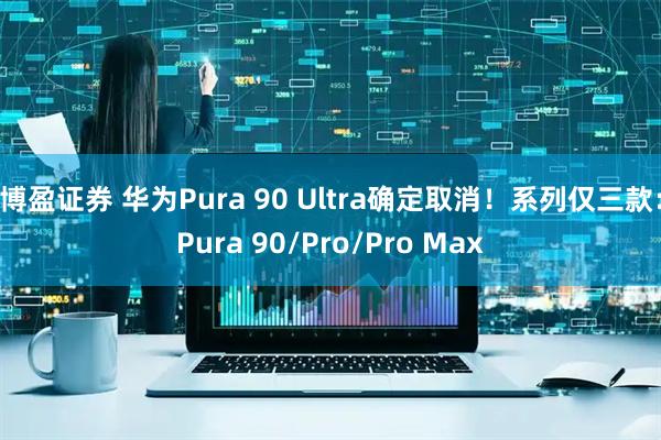 博盈证券 华为Pura 90 Ultra确定取消！系列仅三款：Pura 90/Pro/Pro Max