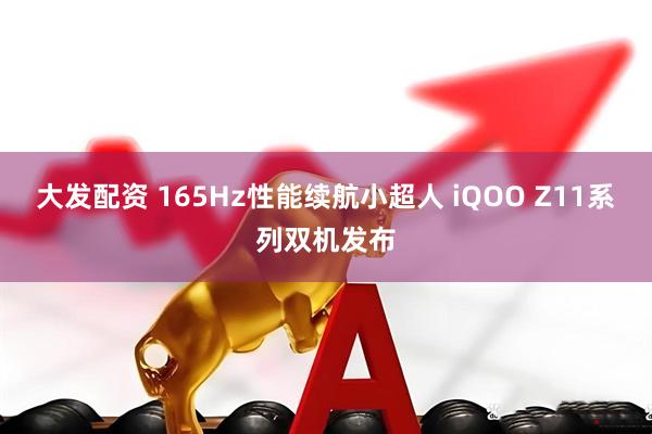 大发配资 165Hz性能续航小超人 iQOO Z11系列双机发布