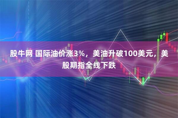 股牛网 国际油价涨3%，美油升破100美元，美股期指全线下跌