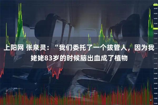 上阳网 张泉灵：“我们委托了一个拔管人，因为我姥姥83岁的时候脑出血成了植物