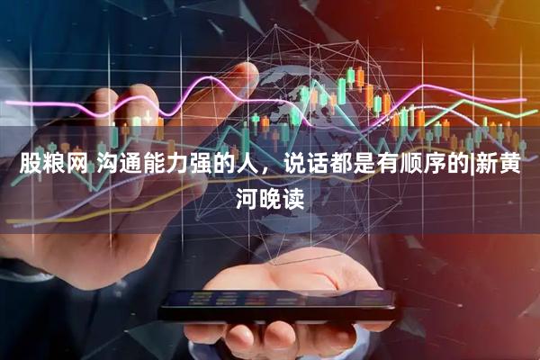 股粮网 沟通能力强的人，说话都是有顺序的|新黄河晚读