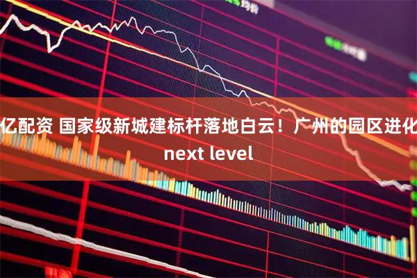 胜亿配资 国家级新城建标杆落地白云！广州的园区进化到next level