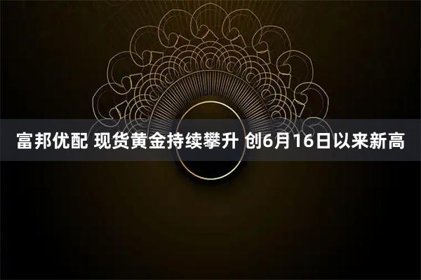 富邦优配 现货黄金持续攀升 创6月16日以来新高