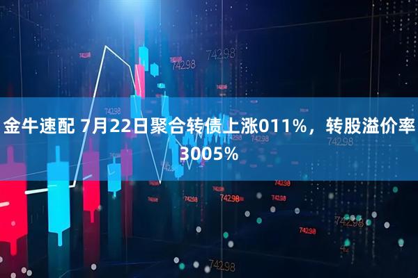 金牛速配 7月22日聚合转债上涨011%，转股溢价率3005%