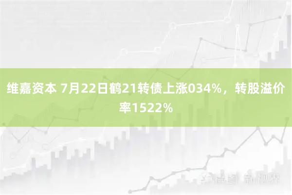 维嘉资本 7月22日鹤21转债上涨034%，转股溢价率1522%