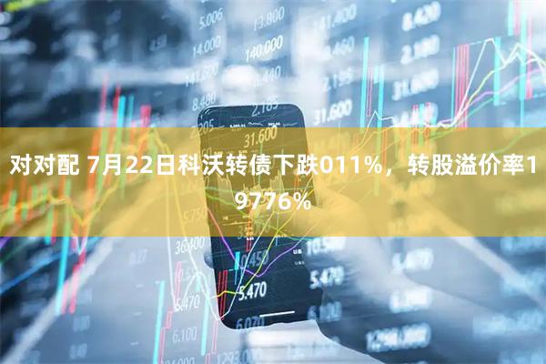 对对配 7月22日科沃转债下跌011%，转股溢价率19776%