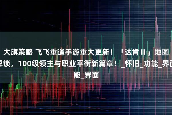 大旗策略 飞飞重逢手游重大更新！「达肯Ⅱ」地图解锁，100级领主与职业平衡新篇章！_怀旧_功能_界面
