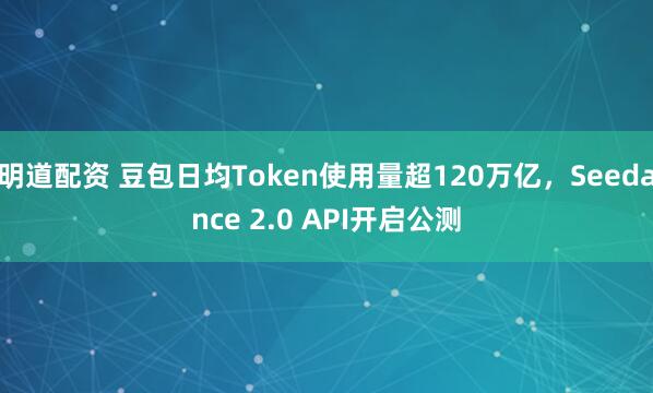 明道配资 豆包日均Token使用量超120万亿，Seedance 2.0 API开启公测