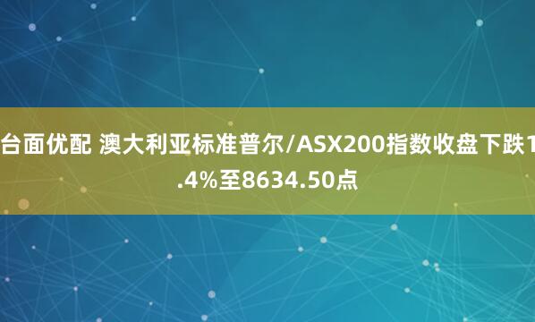 台面优配 澳大利亚标准普尔/ASX200指数收盘下跌1.4%至8634.50点